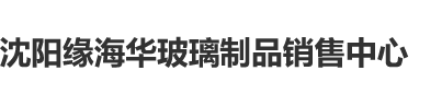 大男人大鸡吧侵犯美女视频动漫沈阳缘海华玻璃制品销售中心